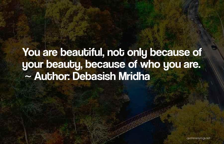 Debasish Mridha Quotes: You Are Beautiful, Not Only Because Of Your Beauty, Because Of Who You Are.
