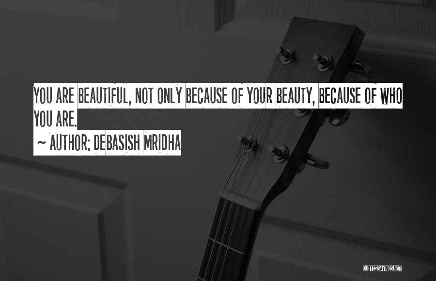 Debasish Mridha Quotes: You Are Beautiful, Not Only Because Of Your Beauty, Because Of Who You Are.