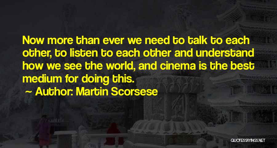 Martin Scorsese Quotes: Now More Than Ever We Need To Talk To Each Other, To Listen To Each Other And Understand How We