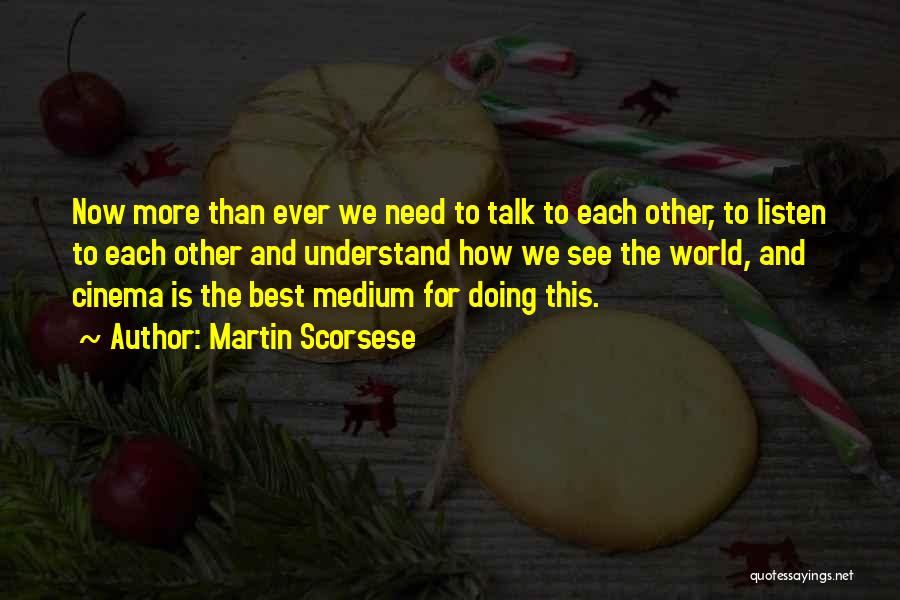 Martin Scorsese Quotes: Now More Than Ever We Need To Talk To Each Other, To Listen To Each Other And Understand How We