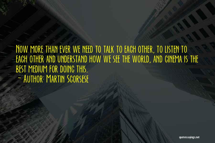 Martin Scorsese Quotes: Now More Than Ever We Need To Talk To Each Other, To Listen To Each Other And Understand How We