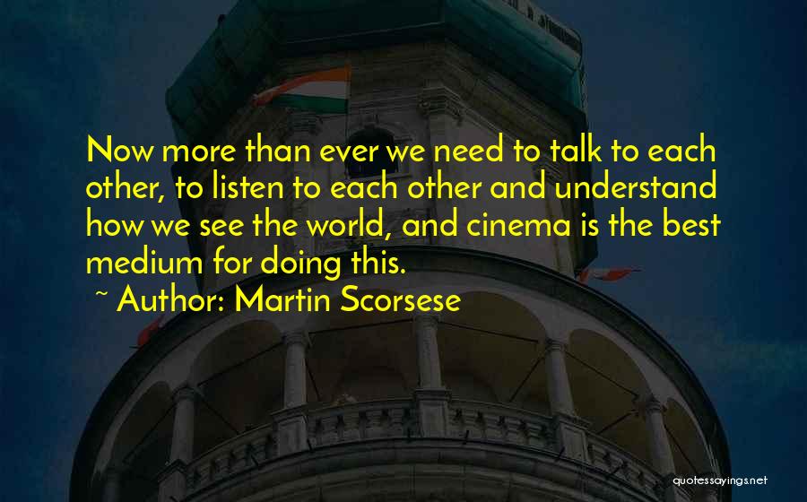 Martin Scorsese Quotes: Now More Than Ever We Need To Talk To Each Other, To Listen To Each Other And Understand How We