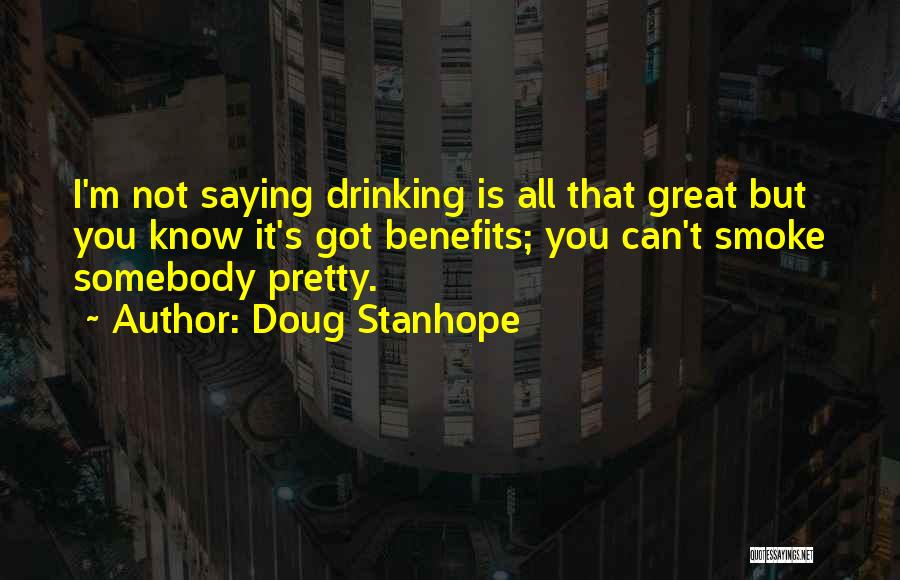 Doug Stanhope Quotes: I'm Not Saying Drinking Is All That Great But You Know It's Got Benefits; You Can't Smoke Somebody Pretty.