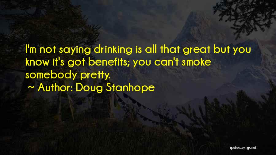 Doug Stanhope Quotes: I'm Not Saying Drinking Is All That Great But You Know It's Got Benefits; You Can't Smoke Somebody Pretty.