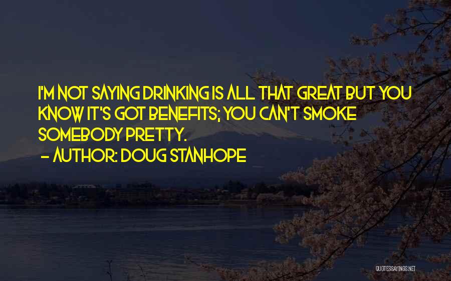 Doug Stanhope Quotes: I'm Not Saying Drinking Is All That Great But You Know It's Got Benefits; You Can't Smoke Somebody Pretty.
