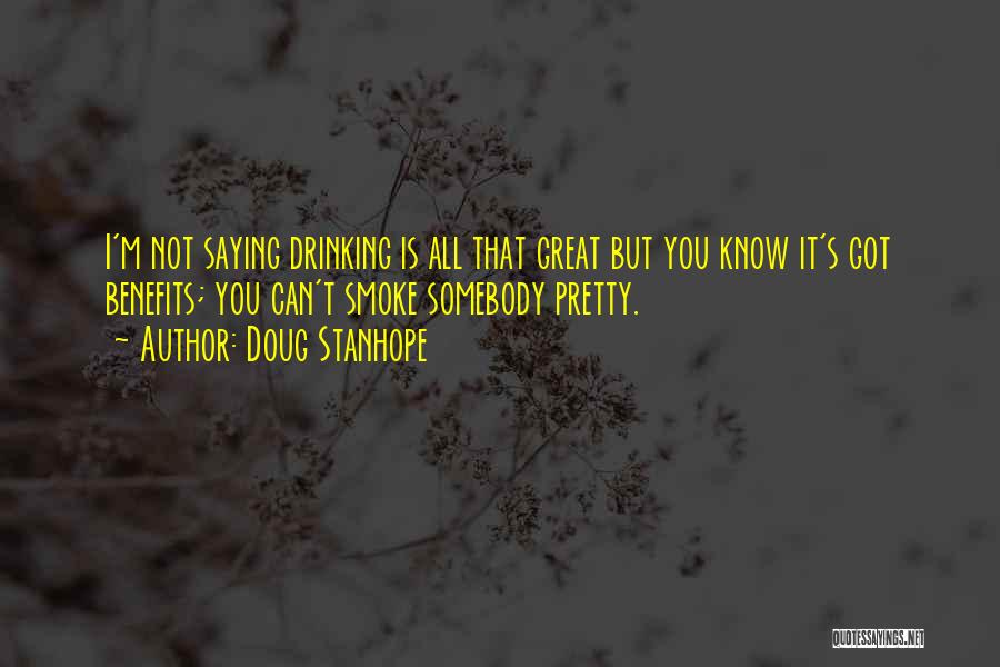 Doug Stanhope Quotes: I'm Not Saying Drinking Is All That Great But You Know It's Got Benefits; You Can't Smoke Somebody Pretty.