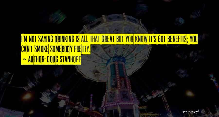 Doug Stanhope Quotes: I'm Not Saying Drinking Is All That Great But You Know It's Got Benefits; You Can't Smoke Somebody Pretty.