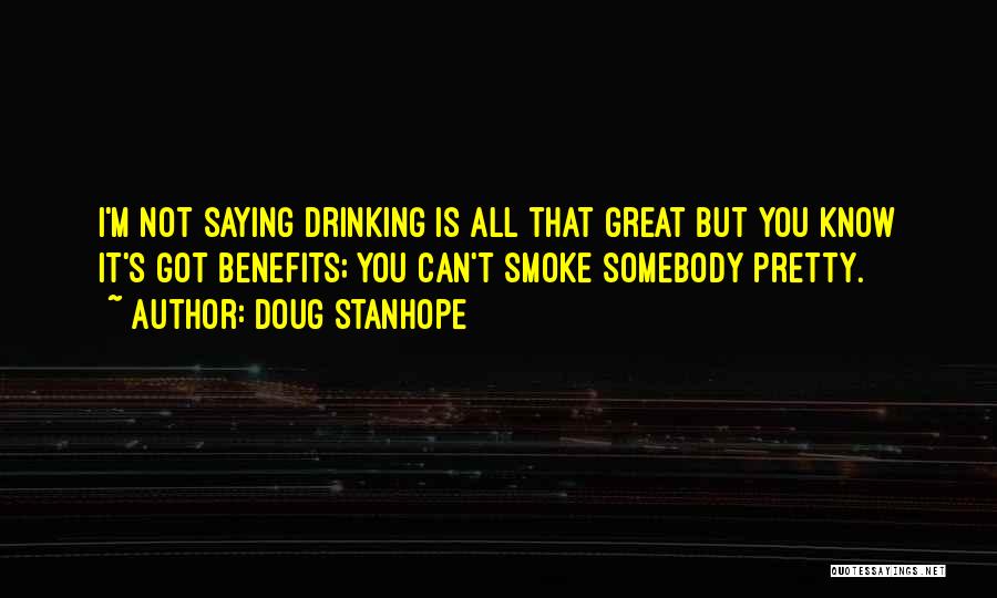 Doug Stanhope Quotes: I'm Not Saying Drinking Is All That Great But You Know It's Got Benefits; You Can't Smoke Somebody Pretty.