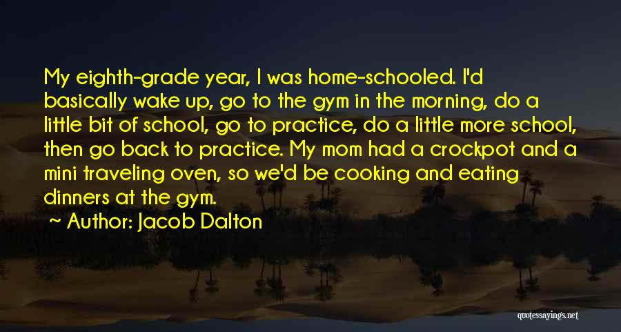 Jacob Dalton Quotes: My Eighth-grade Year, I Was Home-schooled. I'd Basically Wake Up, Go To The Gym In The Morning, Do A Little