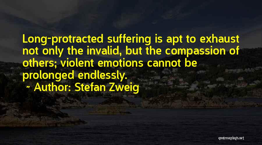 Stefan Zweig Quotes: Long-protracted Suffering Is Apt To Exhaust Not Only The Invalid, But The Compassion Of Others; Violent Emotions Cannot Be Prolonged