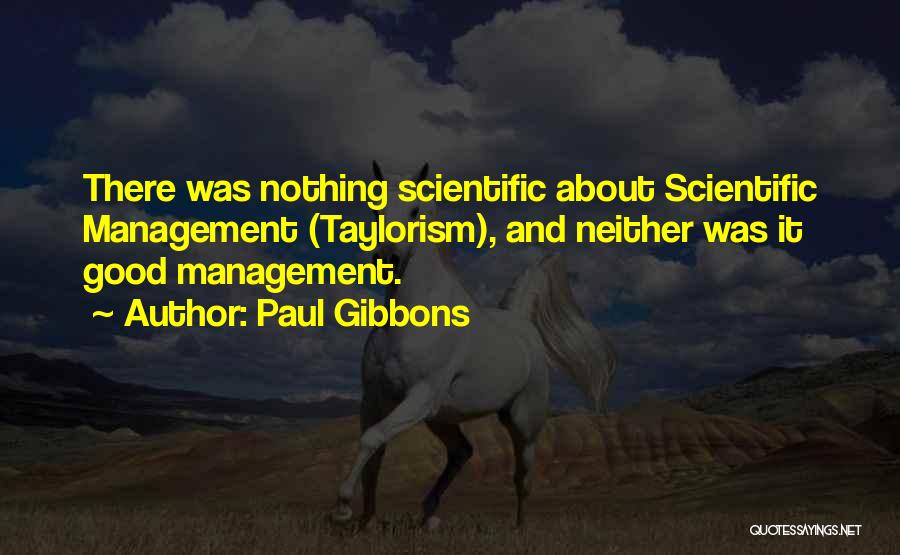 Paul Gibbons Quotes: There Was Nothing Scientific About Scientific Management (taylorism), And Neither Was It Good Management.
