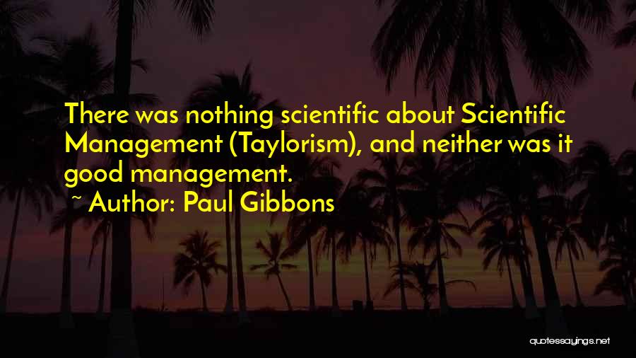 Paul Gibbons Quotes: There Was Nothing Scientific About Scientific Management (taylorism), And Neither Was It Good Management.