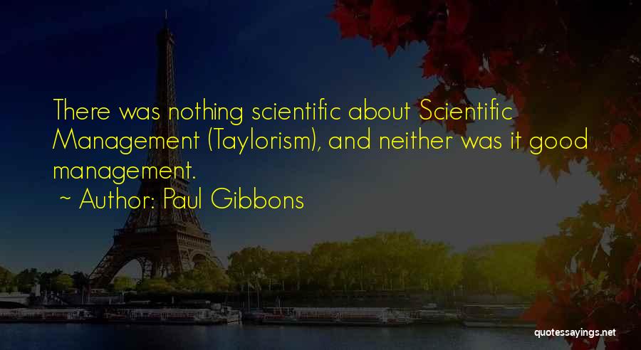 Paul Gibbons Quotes: There Was Nothing Scientific About Scientific Management (taylorism), And Neither Was It Good Management.