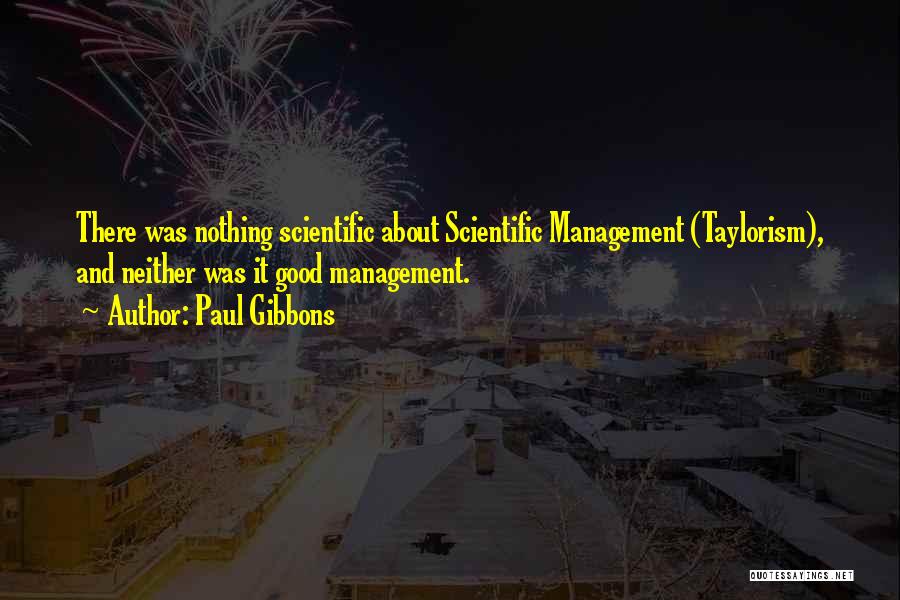 Paul Gibbons Quotes: There Was Nothing Scientific About Scientific Management (taylorism), And Neither Was It Good Management.