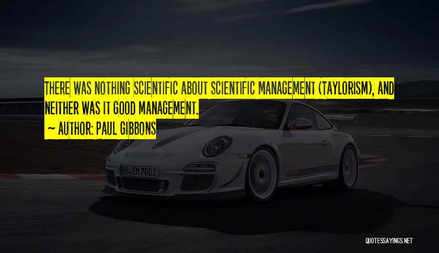 Paul Gibbons Quotes: There Was Nothing Scientific About Scientific Management (taylorism), And Neither Was It Good Management.