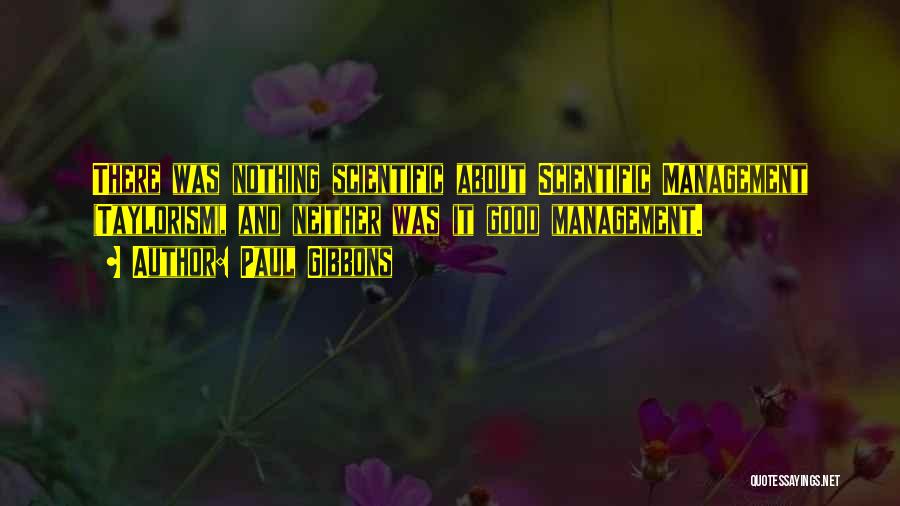 Paul Gibbons Quotes: There Was Nothing Scientific About Scientific Management (taylorism), And Neither Was It Good Management.