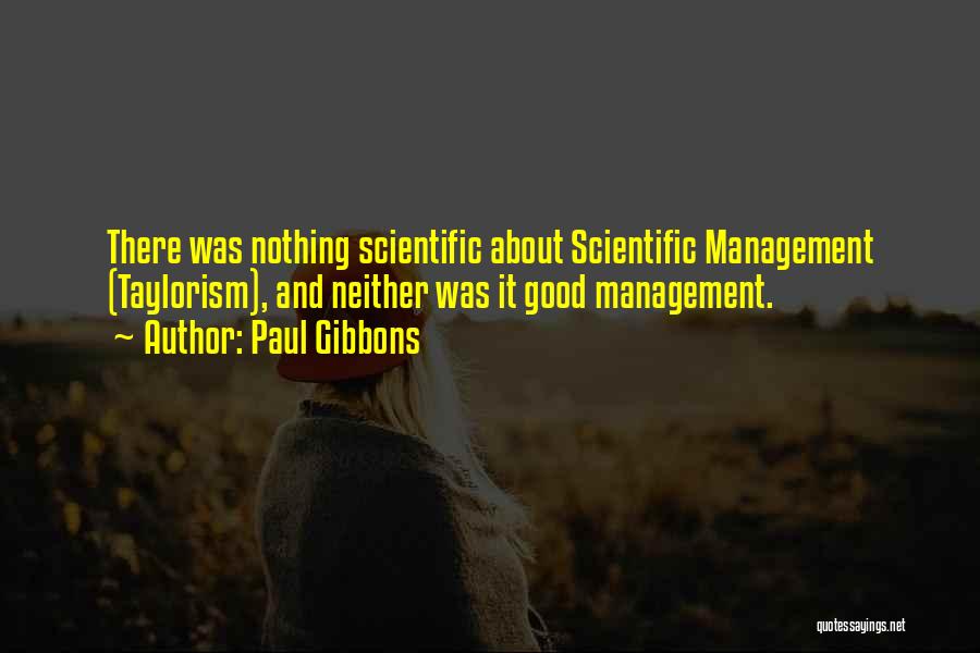 Paul Gibbons Quotes: There Was Nothing Scientific About Scientific Management (taylorism), And Neither Was It Good Management.