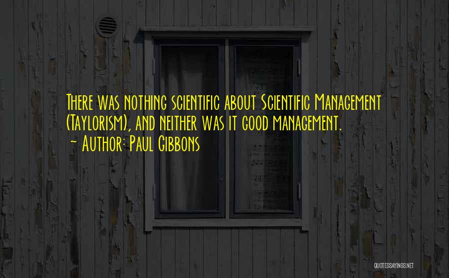 Paul Gibbons Quotes: There Was Nothing Scientific About Scientific Management (taylorism), And Neither Was It Good Management.