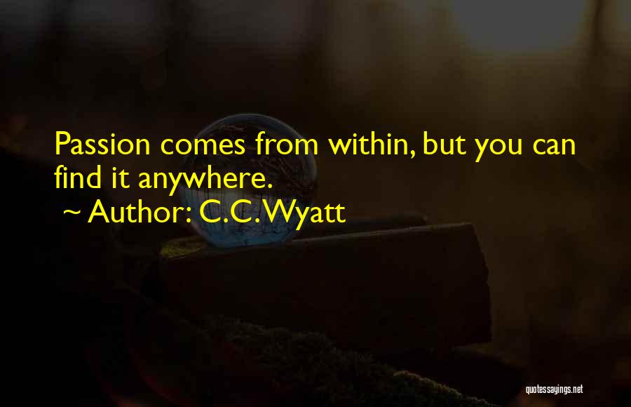 C.C. Wyatt Quotes: Passion Comes From Within, But You Can Find It Anywhere.