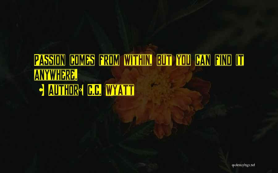 C.C. Wyatt Quotes: Passion Comes From Within, But You Can Find It Anywhere.