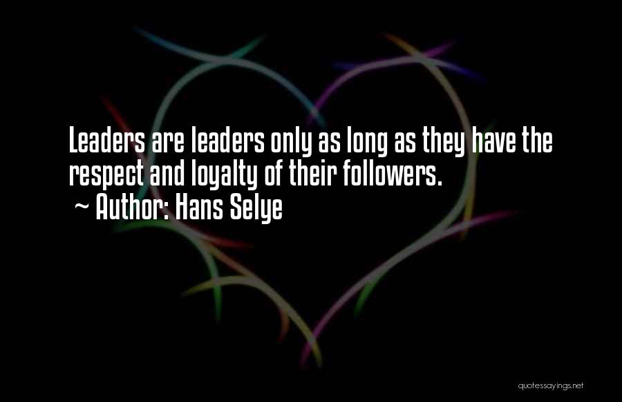 Hans Selye Quotes: Leaders Are Leaders Only As Long As They Have The Respect And Loyalty Of Their Followers.
