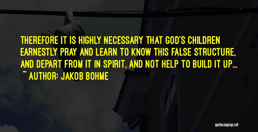 Jakob Bohme Quotes: Therefore It Is Highly Necessary That God's Children Earnestly Pray And Learn To Know This False Structure, And Depart From