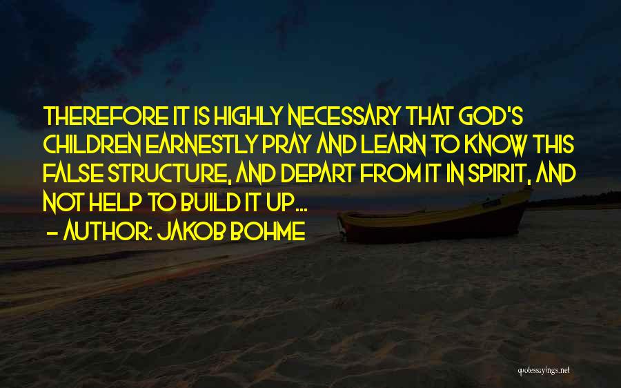 Jakob Bohme Quotes: Therefore It Is Highly Necessary That God's Children Earnestly Pray And Learn To Know This False Structure, And Depart From