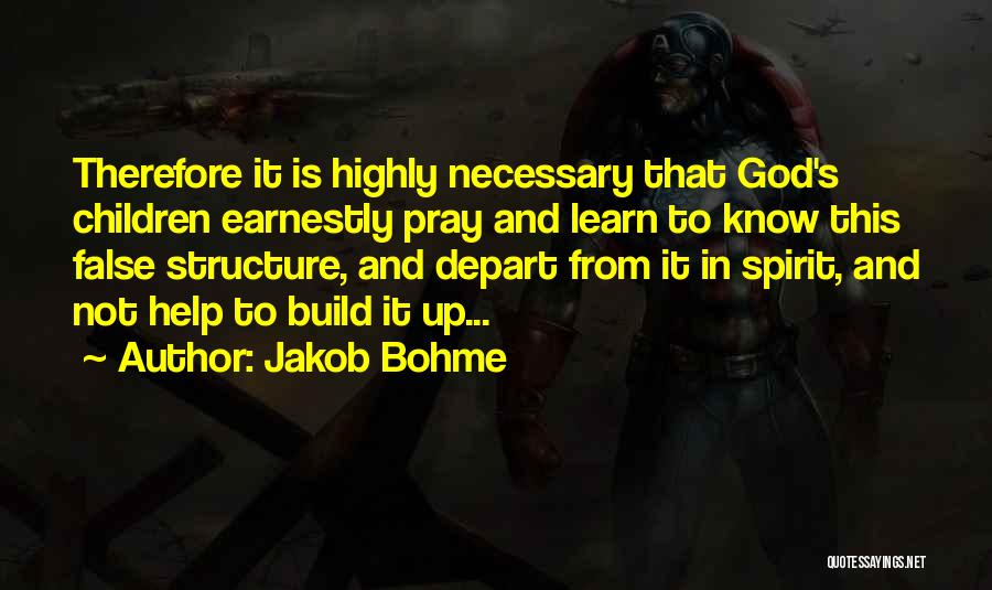 Jakob Bohme Quotes: Therefore It Is Highly Necessary That God's Children Earnestly Pray And Learn To Know This False Structure, And Depart From