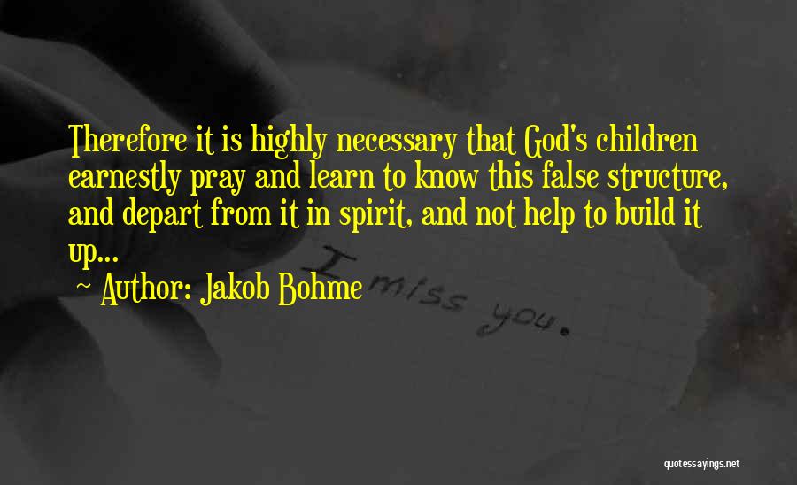 Jakob Bohme Quotes: Therefore It Is Highly Necessary That God's Children Earnestly Pray And Learn To Know This False Structure, And Depart From