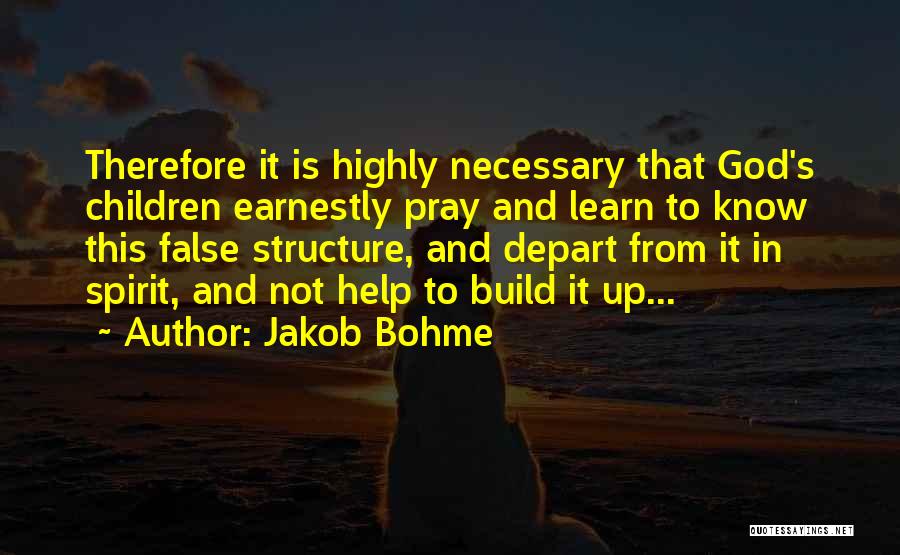 Jakob Bohme Quotes: Therefore It Is Highly Necessary That God's Children Earnestly Pray And Learn To Know This False Structure, And Depart From