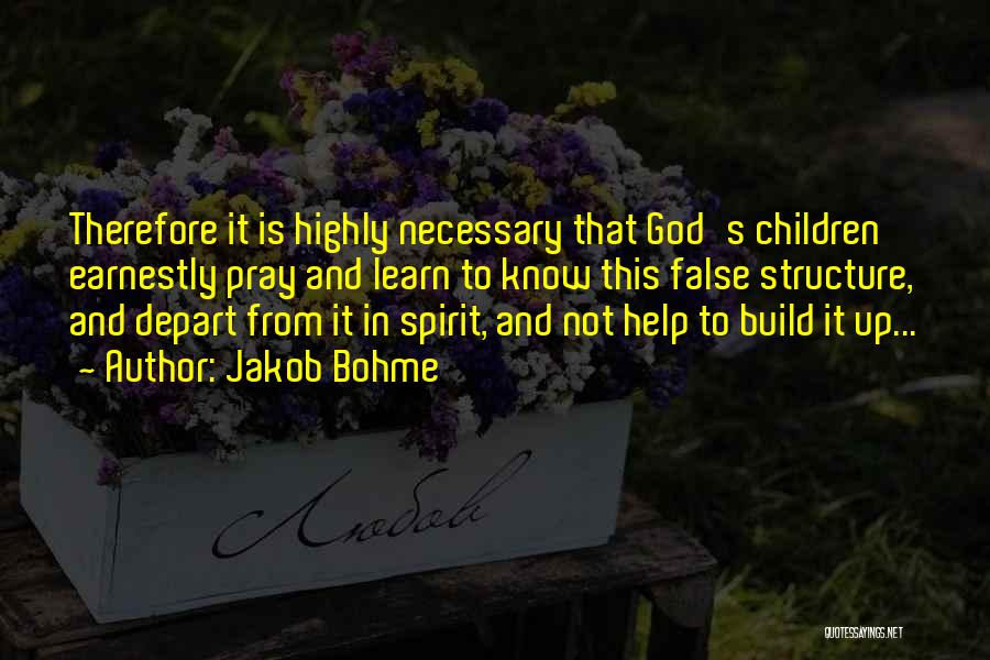 Jakob Bohme Quotes: Therefore It Is Highly Necessary That God's Children Earnestly Pray And Learn To Know This False Structure, And Depart From