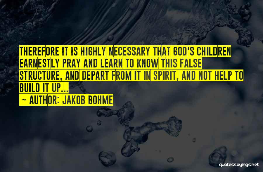 Jakob Bohme Quotes: Therefore It Is Highly Necessary That God's Children Earnestly Pray And Learn To Know This False Structure, And Depart From