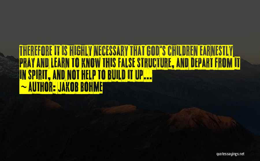 Jakob Bohme Quotes: Therefore It Is Highly Necessary That God's Children Earnestly Pray And Learn To Know This False Structure, And Depart From