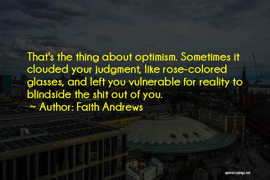 Faith Andrews Quotes: That's The Thing About Optimism. Sometimes It Clouded Your Judgment, Like Rose-colored Glasses, And Left You Vulnerable For Reality To