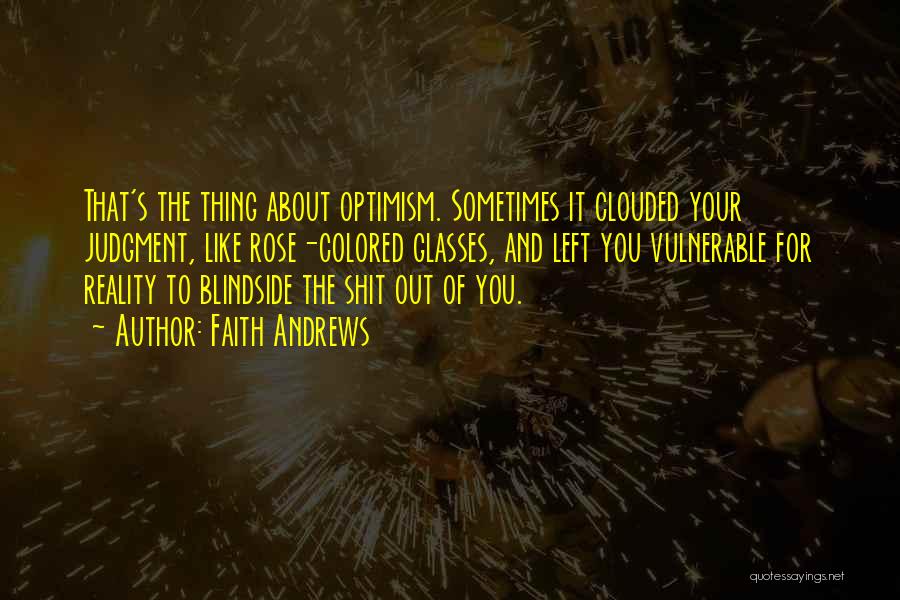 Faith Andrews Quotes: That's The Thing About Optimism. Sometimes It Clouded Your Judgment, Like Rose-colored Glasses, And Left You Vulnerable For Reality To