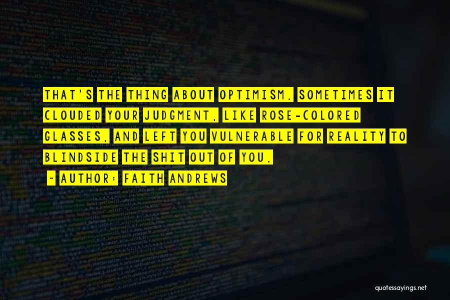 Faith Andrews Quotes: That's The Thing About Optimism. Sometimes It Clouded Your Judgment, Like Rose-colored Glasses, And Left You Vulnerable For Reality To