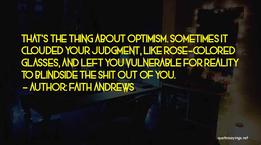 Faith Andrews Quotes: That's The Thing About Optimism. Sometimes It Clouded Your Judgment, Like Rose-colored Glasses, And Left You Vulnerable For Reality To