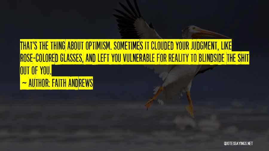 Faith Andrews Quotes: That's The Thing About Optimism. Sometimes It Clouded Your Judgment, Like Rose-colored Glasses, And Left You Vulnerable For Reality To