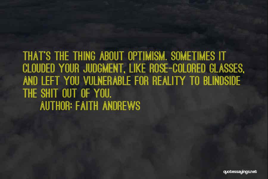 Faith Andrews Quotes: That's The Thing About Optimism. Sometimes It Clouded Your Judgment, Like Rose-colored Glasses, And Left You Vulnerable For Reality To