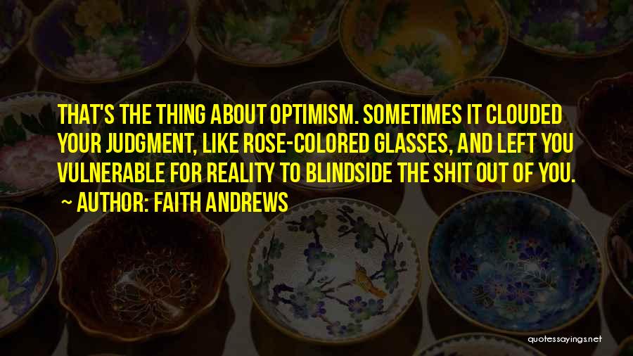 Faith Andrews Quotes: That's The Thing About Optimism. Sometimes It Clouded Your Judgment, Like Rose-colored Glasses, And Left You Vulnerable For Reality To