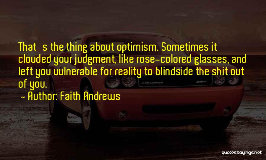 Faith Andrews Quotes: That's The Thing About Optimism. Sometimes It Clouded Your Judgment, Like Rose-colored Glasses, And Left You Vulnerable For Reality To