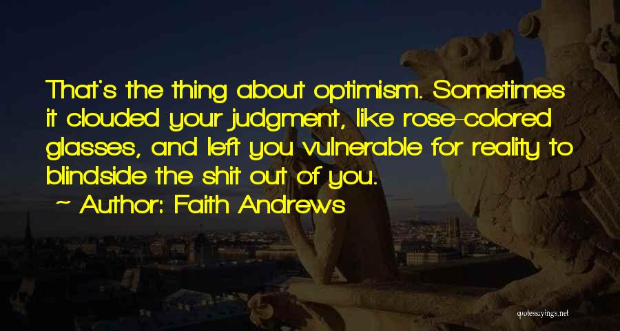 Faith Andrews Quotes: That's The Thing About Optimism. Sometimes It Clouded Your Judgment, Like Rose-colored Glasses, And Left You Vulnerable For Reality To