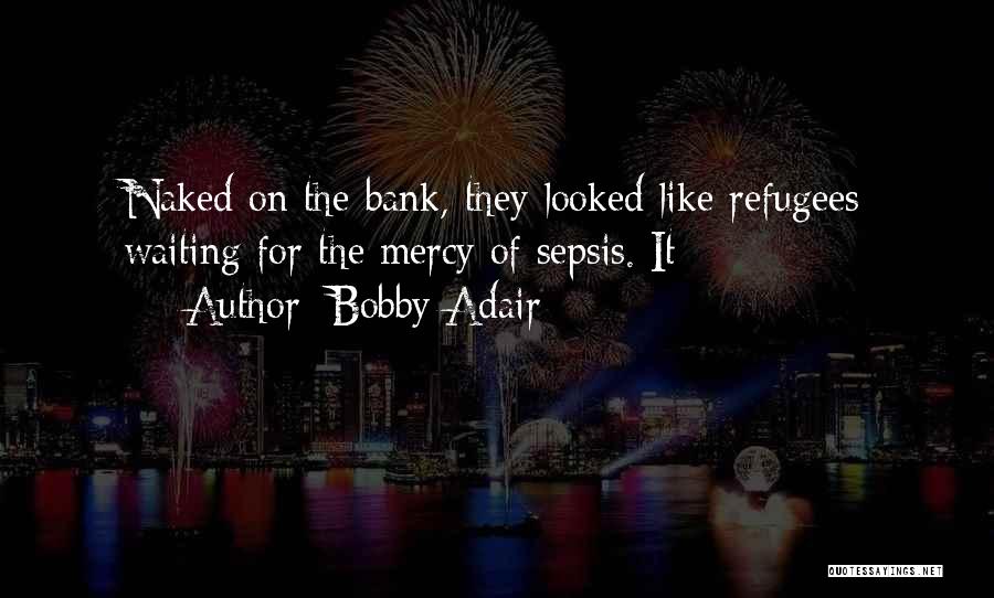 Bobby Adair Quotes: Naked On The Bank, They Looked Like Refugees Waiting For The Mercy Of Sepsis. It