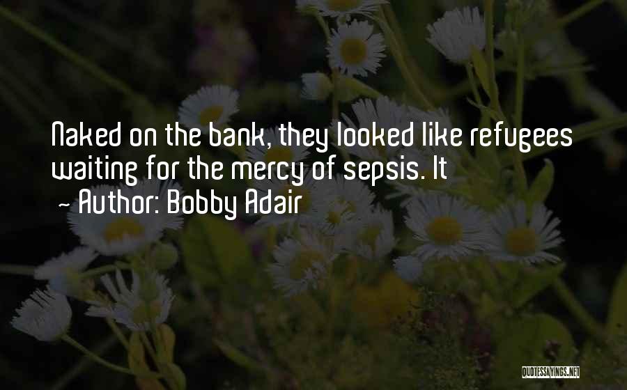 Bobby Adair Quotes: Naked On The Bank, They Looked Like Refugees Waiting For The Mercy Of Sepsis. It