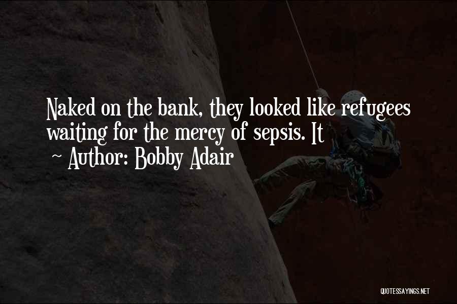 Bobby Adair Quotes: Naked On The Bank, They Looked Like Refugees Waiting For The Mercy Of Sepsis. It