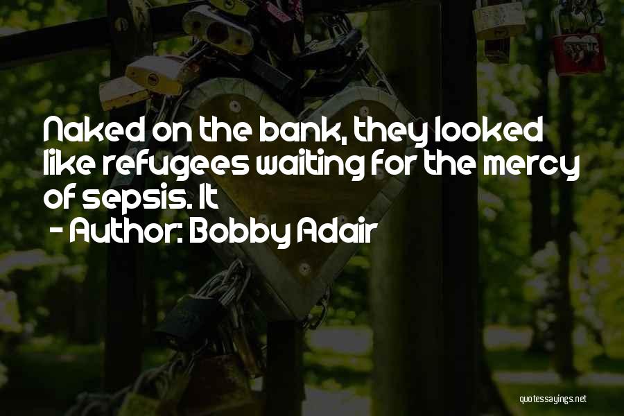 Bobby Adair Quotes: Naked On The Bank, They Looked Like Refugees Waiting For The Mercy Of Sepsis. It