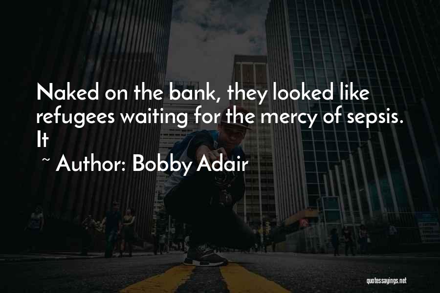 Bobby Adair Quotes: Naked On The Bank, They Looked Like Refugees Waiting For The Mercy Of Sepsis. It