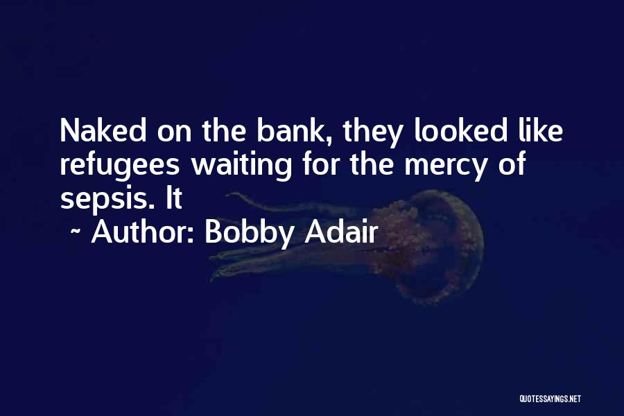 Bobby Adair Quotes: Naked On The Bank, They Looked Like Refugees Waiting For The Mercy Of Sepsis. It