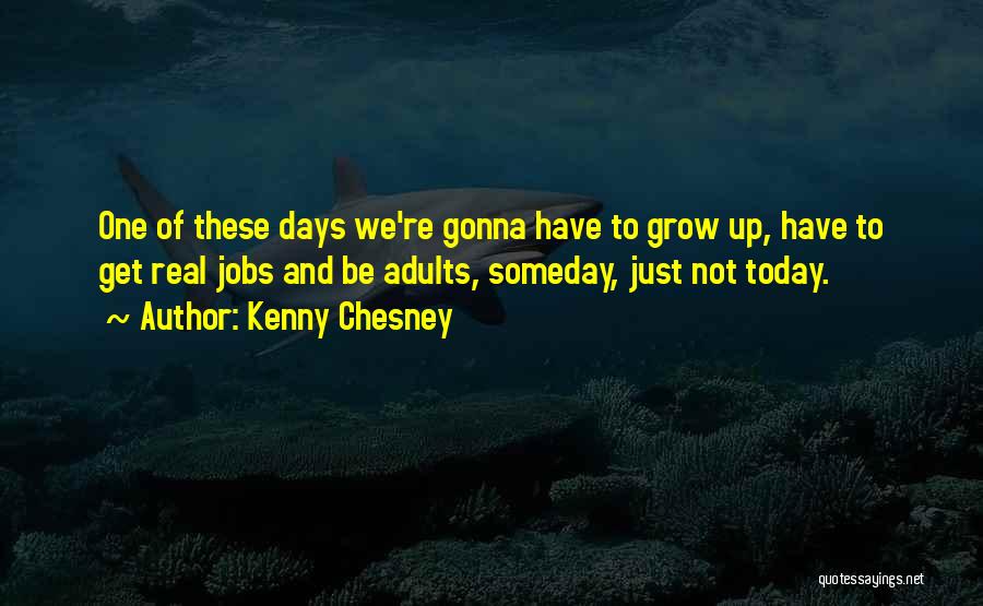 Kenny Chesney Quotes: One Of These Days We're Gonna Have To Grow Up, Have To Get Real Jobs And Be Adults, Someday, Just