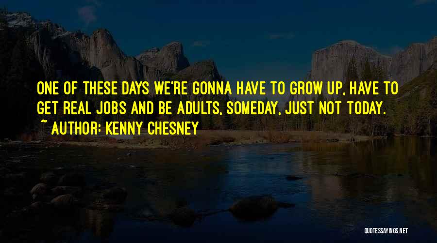 Kenny Chesney Quotes: One Of These Days We're Gonna Have To Grow Up, Have To Get Real Jobs And Be Adults, Someday, Just